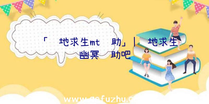 「绝地求生mt辅助」|绝地求生幽冥辅助吧